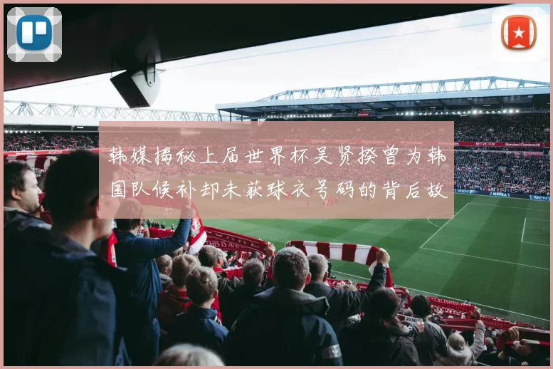 韩媒揭秘上届世界杯吴贤揆曾为韩国队候补却未获球衣号码的背后故事